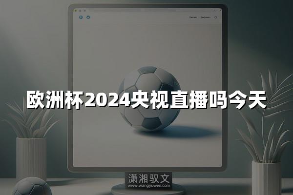 欧洲杯2024央视直播吗今天