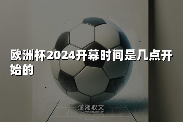 欧洲杯2024开幕时间是几点开始的