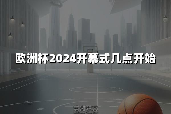 欧洲杯2024开幕式几点开始