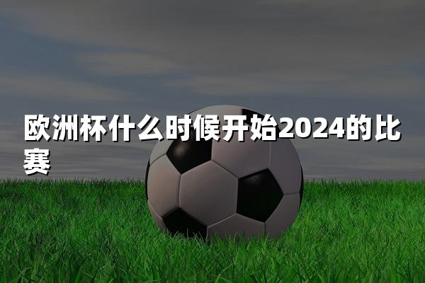 欧洲杯什么时候开始2024的比赛