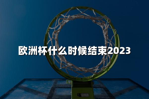 欧洲杯什么时候结束2023