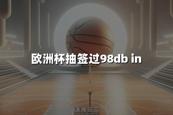 欧洲杯抽签过98db in