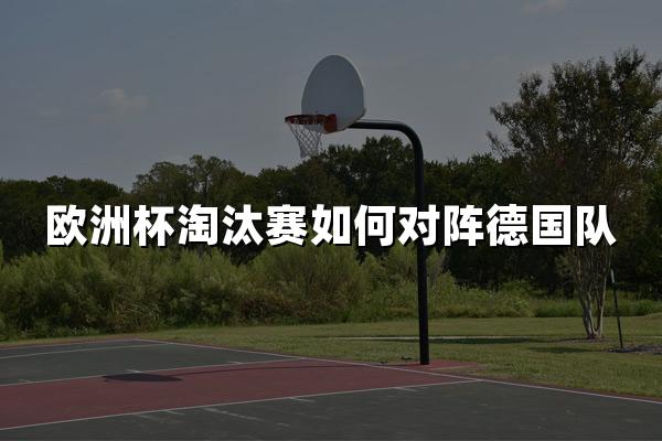 欧洲杯淘汰赛如何对阵德国队