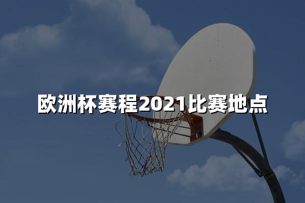 欧洲杯赛程2021比赛地点