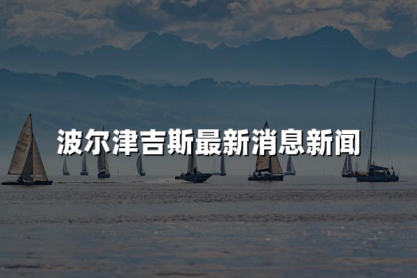 波尔津吉斯最新消息新闻