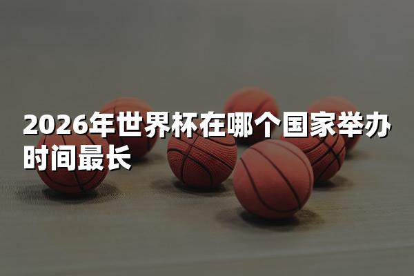 2026年世界杯在哪个国家举办时间最长