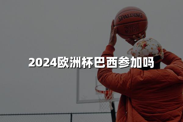 2024欧洲杯巴西参加吗