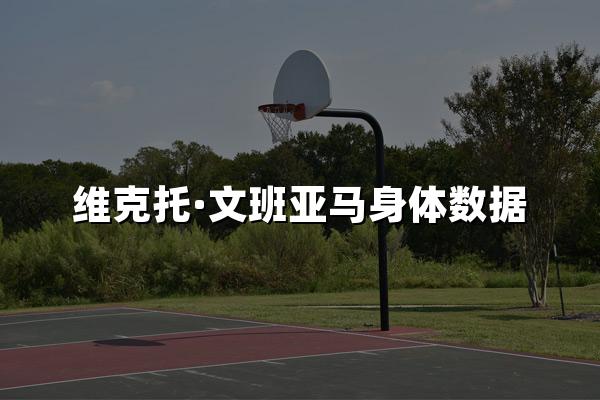 维克托·文班亚马身体数据