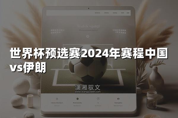 世界杯预选赛2024年赛程中国vs伊朗