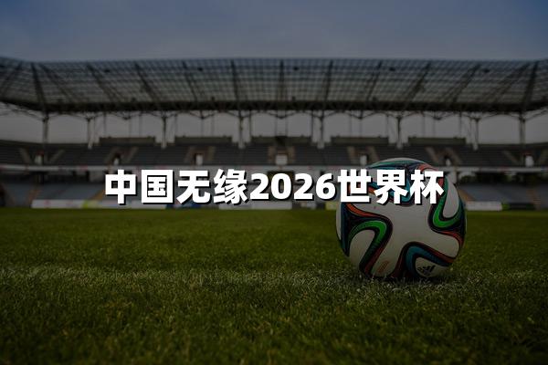 中国无缘2026世界杯