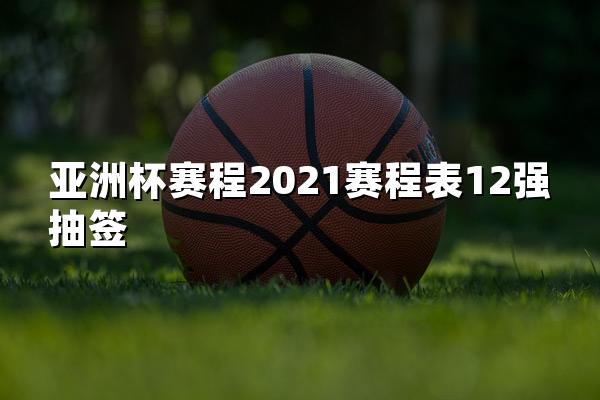 亚洲杯赛程2021赛程表12强抽签