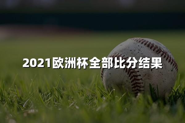 2021欧洲杯全部比分结果