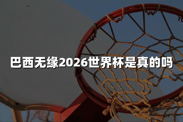 巴西无缘2026世界杯是真的吗