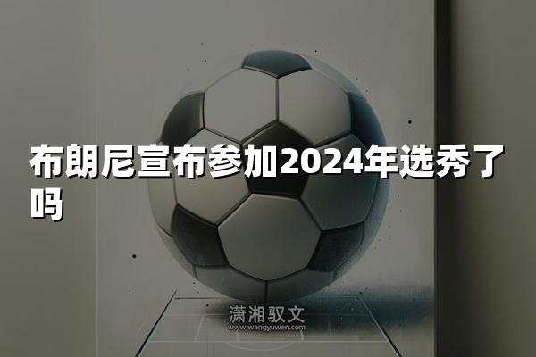 布朗尼宣布参加2024年选秀了吗