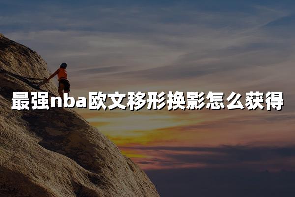 最强nba欧文移形换影怎么获得