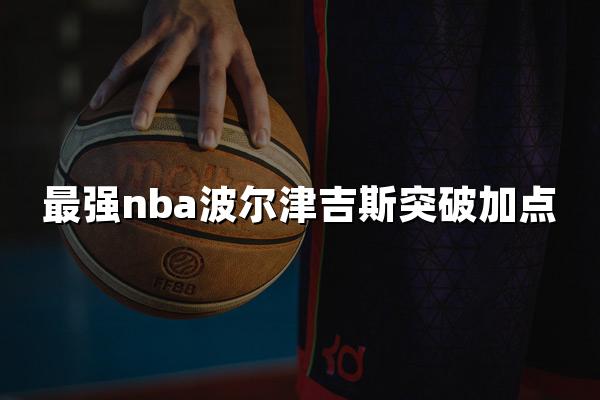 最强nba波尔津吉斯突破加点