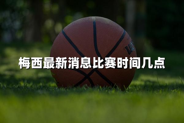 梅西最新消息比赛时间几点