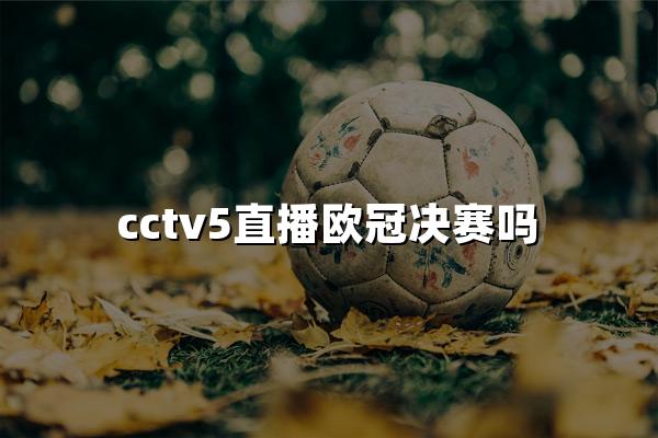 cctv5直播欧冠决赛吗