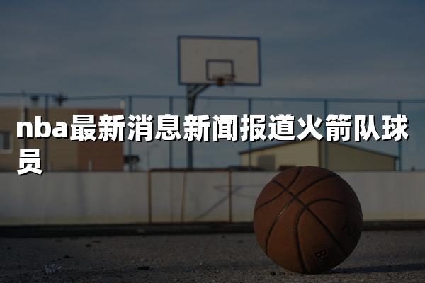 nba最新消息新闻报道火箭队球员