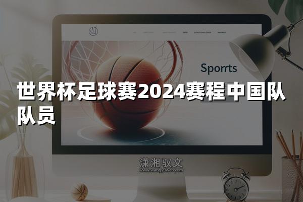 世界杯足球赛2024赛程中国队队员