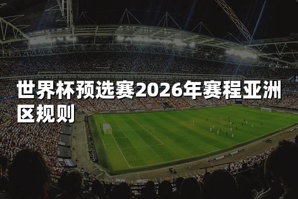 世界杯预选赛2026年赛程亚洲区规则