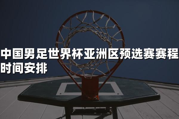 中国男足世界杯亚洲区预选赛赛程时间安排