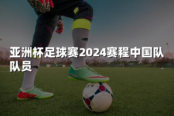 亚洲杯足球赛2024赛程中国队队员