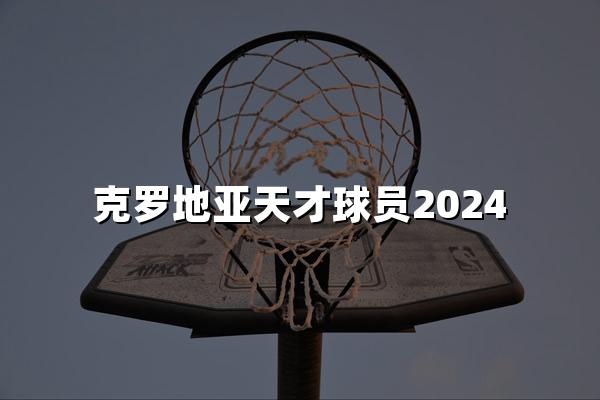 克罗地亚天才球员2024