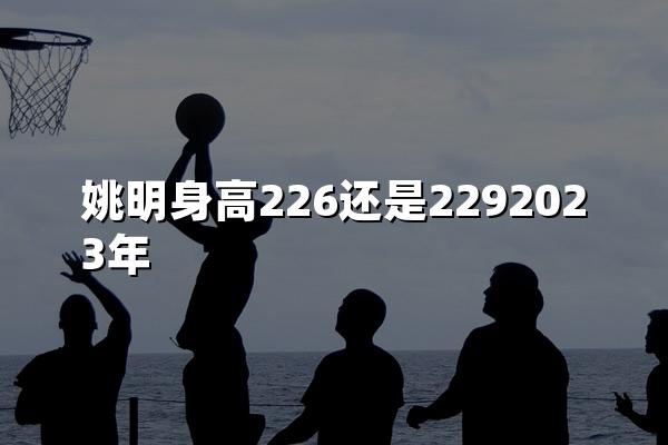 姚明身高226还是2292023年