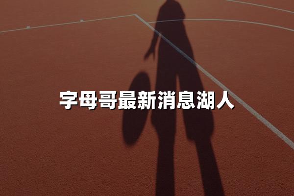 字母哥最新消息湖人