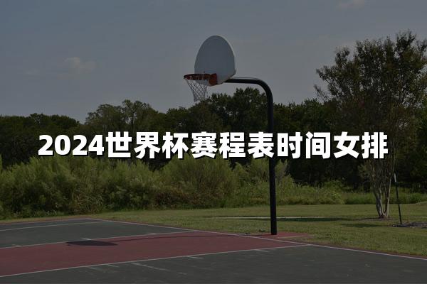 2024世界杯赛程表时间女排