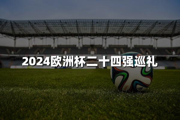 2024欧洲杯二十四强巡礼