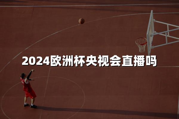 2024欧洲杯央视会直播吗