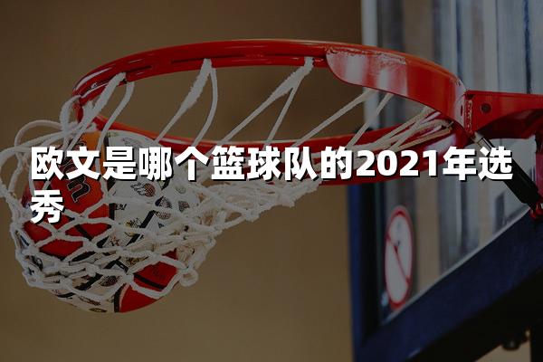 欧文是哪个篮球队的2021年选秀