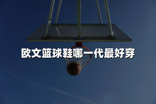 欧文篮球鞋哪一代最好穿