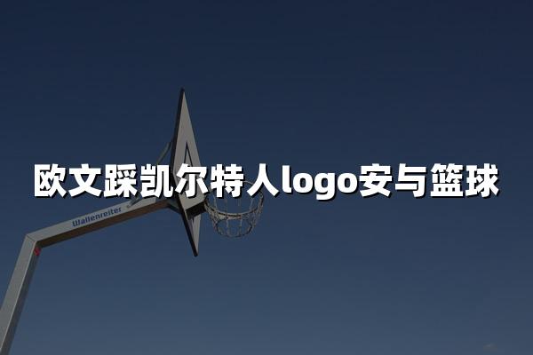 欧文踩凯尔特人logo安与篮球