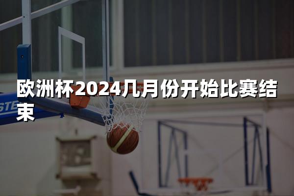 欧洲杯2024几月份开始比赛结束