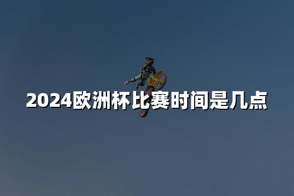 2024欧洲杯比赛时间是几点