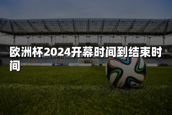 欧洲杯2024开幕时间到结束时间