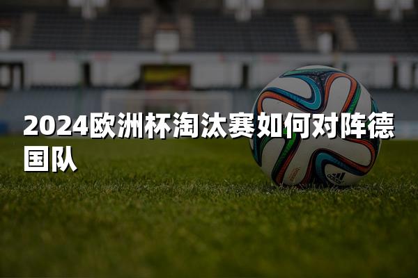 2024欧洲杯淘汰赛如何对阵德国队