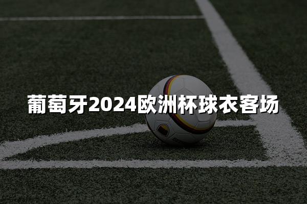 葡萄牙2024欧洲杯球衣客场