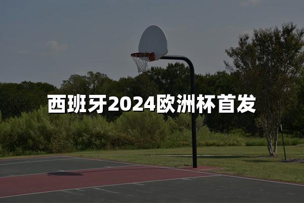 西班牙2024欧洲杯首发