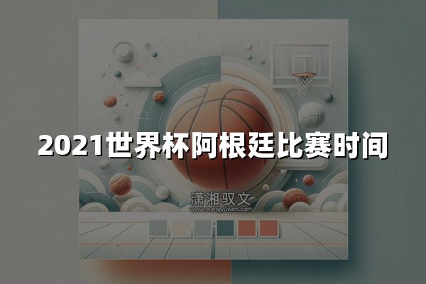 2021世界杯阿根廷比赛时间