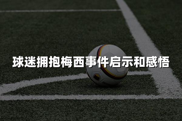 球迷拥抱梅西事件启示和感悟