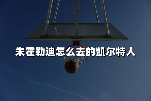 朱霍勒迪怎么去的凯尔特人