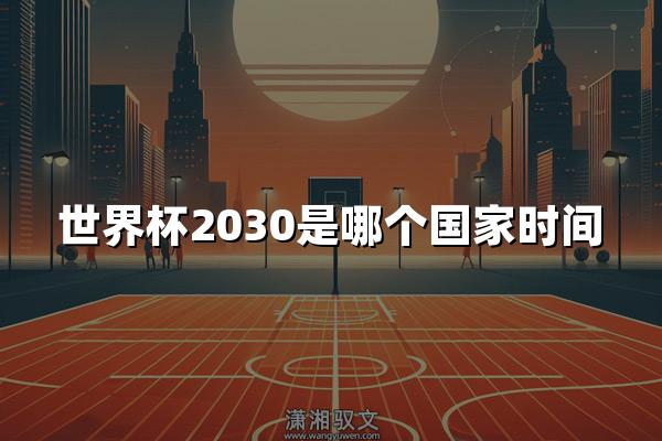 世界杯2030是哪个国家时间