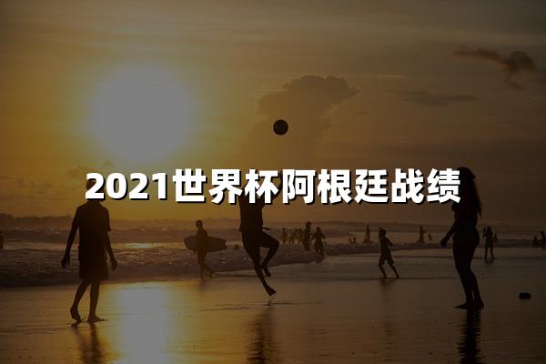 2021世界杯阿根廷战绩