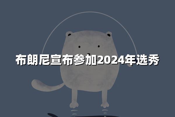 布朗尼宣布参加2024年选秀