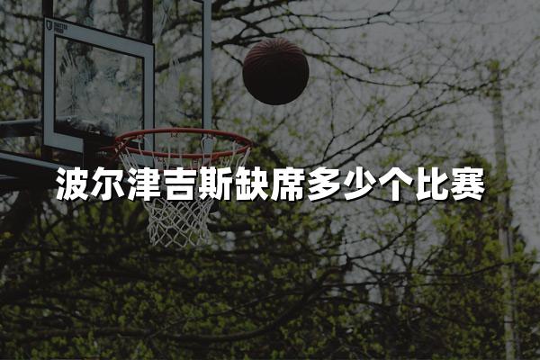 波尔津吉斯缺席多少个比赛