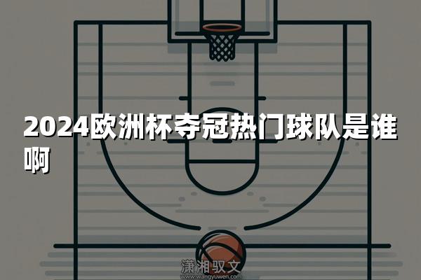 2024欧洲杯夺冠热门球队是谁啊